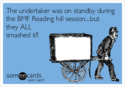 The undertaker was on standby during
the BMF Reading hill session....but
they ALL
smashed it!! 