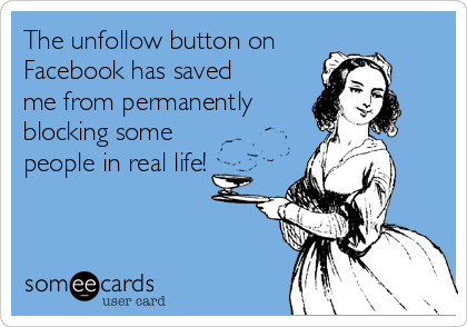 The unfollow button on
Facebook has saved
me from permanently 
blocking some
people in real life!