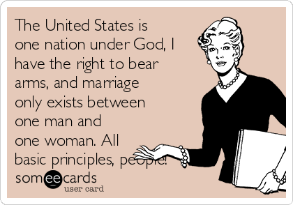 The United States is
one nation under God, I
have the right to bear
arms, and marriage
only exists between
one man and
one woman. All
basic principles, people!