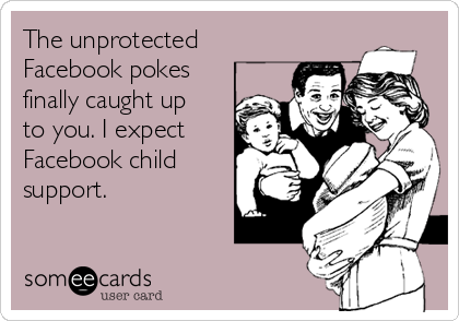 The unprotected
Facebook pokes
finally caught up
to you. I expect
Facebook child
support.