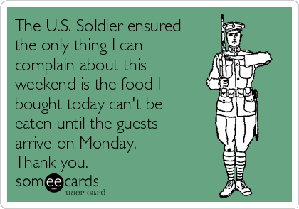 The U.S. Soldier ensured
the only thing I can
complain about this
weekend is the food I
bought today can't be
eaten until the guests
arrive on Monday.
Thank you.