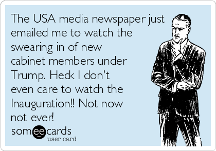 The USA media newspaper just
emailed me to watch the
swearing in of new
cabinet members under
Trump. Heck I don't
even care to watch the
Inauguration!! Not now
not ever!