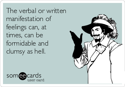 The verbal or written
manifestation of
feelings can, at
times, can be
formidable and
clumsy as hell.