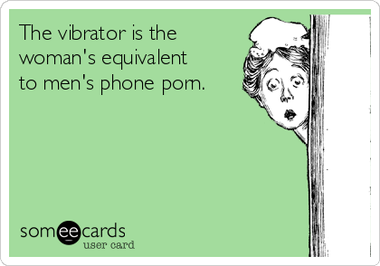 The vibrator is the
woman's equivalent
to men's phone porn. 
