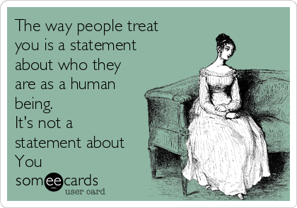 The way people treat
you is a statement
about who they
are as a human
being. 
It's not a
statement about
You