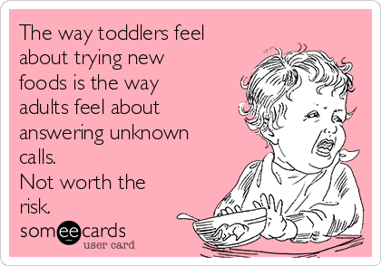 The way toddlers feel
about trying new
foods is the way
adults feel about
answering unknown
calls. 
Not worth the
risk.