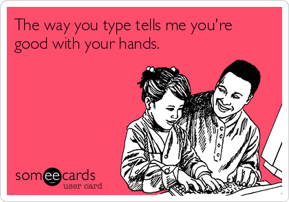 The way you type tells me you're
good with your hands.