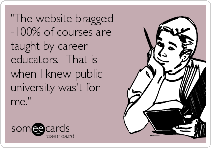 "The website bragged
-100% of courses are
taught by career
educators.  That is
when I knew public
university was't for
me."