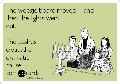 The weegie board moved -- and
then the lights went
out.

The dashes
created a
dramatic
pause.