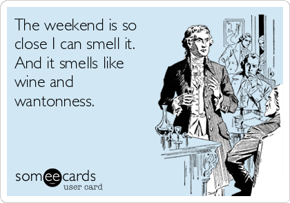 The weekend is so
close I can smell it.
And it smells like
wine and
wantonness.