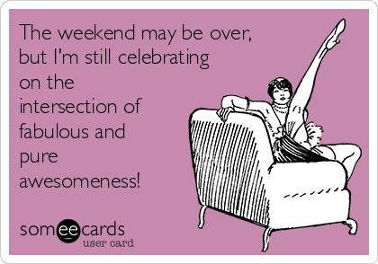 The weekend may be over,
but I'm still celebrating
on the
intersection of
fabulous and
pure
awesomeness! 