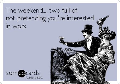 The weekend.... two full of
not pretending you're interested
in work.
