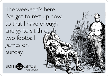The weekend's here. 
I've got to rest up now, 
so that I have enough
energy to sit through
two football
games on
Sunday.