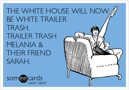 THE WHITE HOUSE WILL NOW
BE WHITE TRAILER
TRASH.
TRAILER TRASH
MELANIA &
THEIR FRIEND
SARAH.