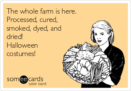 The whole farm is here.
Processed, cured,
smoked, dyed, and
dried!
Halloween
costumes!
