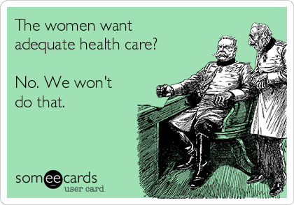 The women want
adequate health care?

No. We won't
do that.