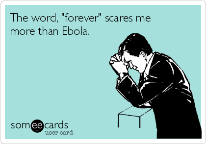 The word, "forever" scares me
more than Ebola. 