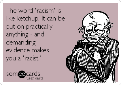The word 'racism' is
like ketchup. It can be
put on practically
anything - and
demanding
evidence makes
you a 'racist.' 