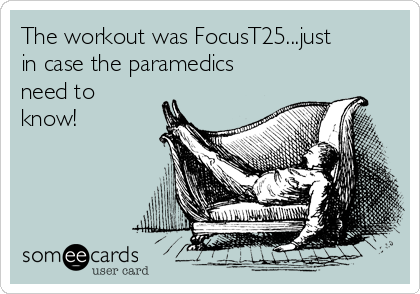 The workout was FocusT25...just
in case the paramedics
need to
know!