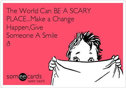 The World Can BE A SCARY
PLACE...Make a Change
Happen,Give
Someone A Smile
?