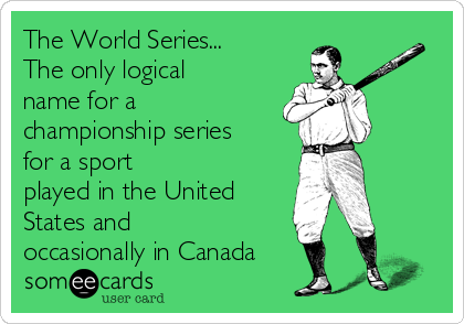 The World Series...
The only logical
name for a
championship series
for a sport
played in the United
States and 
occasionally in Canada