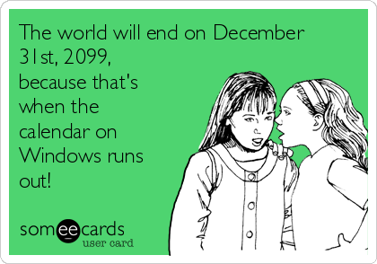 The world will end on December
31st, 2099,
because that's 
when the
calendar on
Windows runs
out!