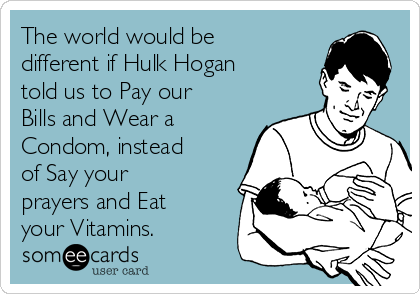 The world would be
different if Hulk Hogan
told us to Pay our
Bills and Wear a
Condom, instead
of Say your
prayers and Eat
your Vitamins.