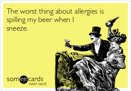 The worst thing about allergies is
spilling my beer when I
sneeze.