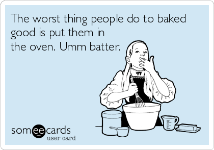 The worst thing people do to baked
good is put them in
the oven. Umm batter.