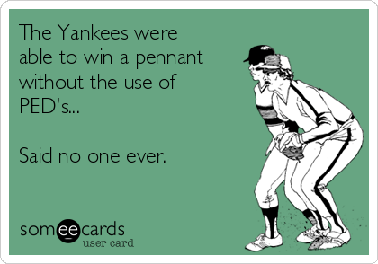 The Yankees were
able to win a pennant
without the use of
PED's...

Said no one ever.