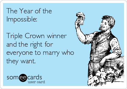 The Year of the 
Impossible:

Triple Crown winner
and the right for
everyone to marry who
they want.