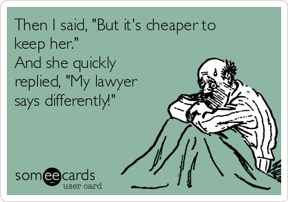 Then I said, "But it's cheaper to
keep her."  
And she quickly
replied, "My lawyer
says differently!"