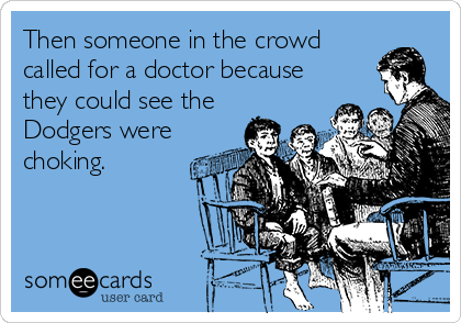 Then someone in the crowd
called for a doctor because
they could see the
Dodgers were
choking.