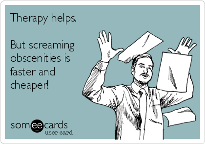 Therapy helps.

But screaming 
obscenities is
faster and
cheaper! 