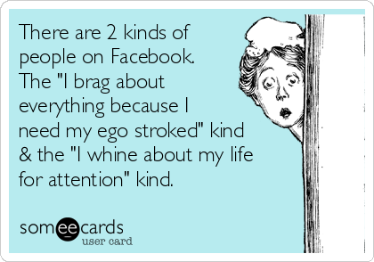 There are 2 kinds of
people on Facebook.
The "I brag about
everything because I
need my ego stroked" kind
& the "I whine about my life
for attention" kind.