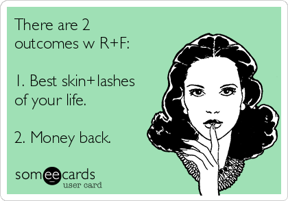 There are 2
outcomes w R+F:

1. Best skin+lashes
of your life.

2. Money back.