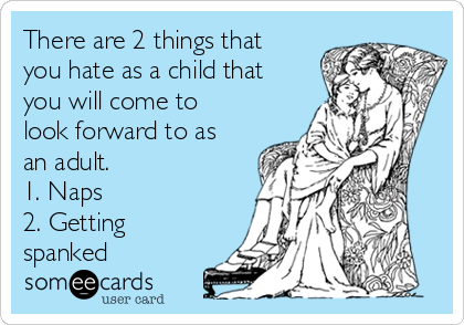 There are 2 things that
you hate as a child that
you will come to
look forward to as
an adult.
1. Naps
2. Getting
spanked