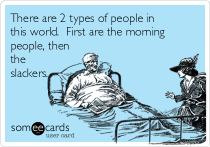 There are 2 types of people in
this world.  First are the morning
people, then
the
slackers.