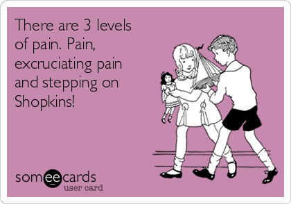 There are 3 levels
of pain. Pain,
excruciating pain
and stepping on 
Shopkins!