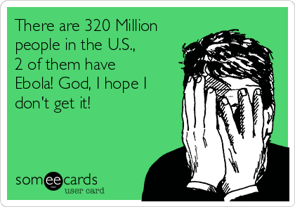 There are 320 Million
people in the U.S.,
2 of them have
Ebola! God, I hope I
don't get it!