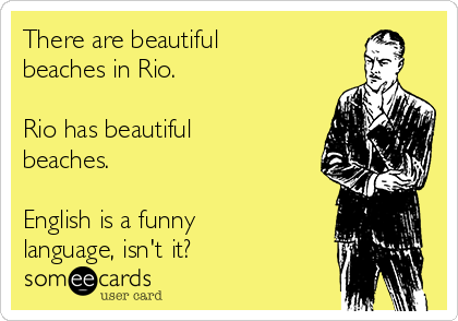 There are beautiful
beaches in Rio.

Rio has beautiful
beaches.

English is a funny
language, isn't it?