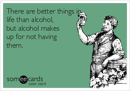 There are better things in
life than alcohol,
but alcohol makes
up for not having
them.