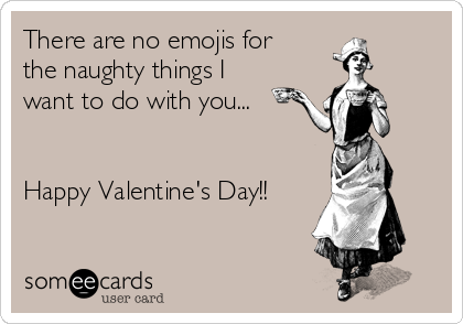 There are no emojis for
the naughty things I
want to do with you...


Happy Valentine's Day!!