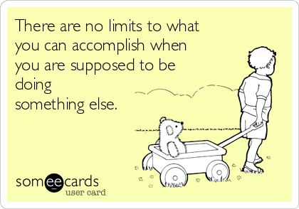 There are no limits to what
you can accomplish when
you are supposed to be
doing
something else.
