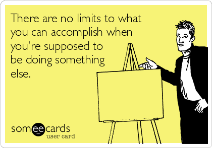 There are no limits to what
you can accomplish when
you're supposed to
be doing something
else.