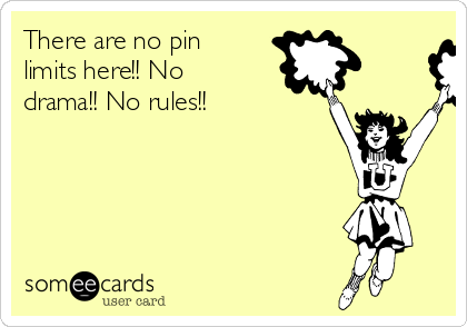 There are no pin
limits here!! No
drama!! No rules!! 