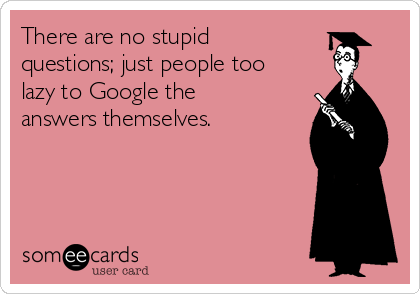 There are no stupid
questions; just people too
lazy to Google the
answers themselves. 