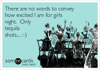 There are no words to convey
how excited I am for girls
night.  Only
tequila
shots.... :-)