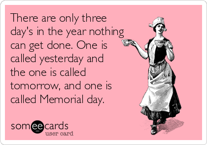 There are only three
day's in the year nothing
can get done. One is
called yesterday and
the one is called
tomorrow, and one is
called Memorial day.