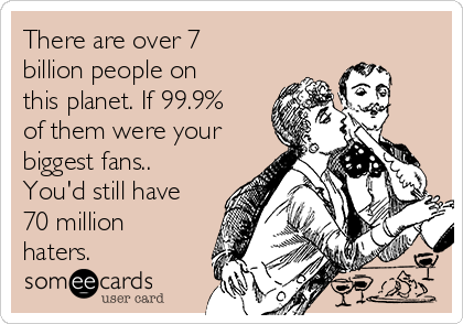 There are over 7
billion people on
this planet. If 99.9%
of them were your
biggest fans..
You'd still have
70 million
haters. 